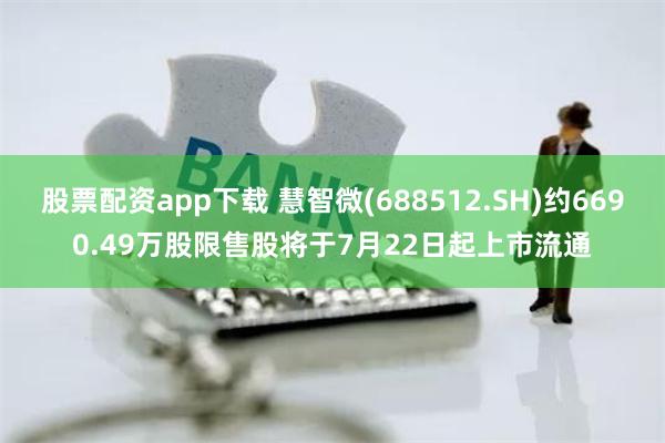 股票配资app下载 慧智微(688512.SH)约6690.49万股限售股将于7月22日起上市流通