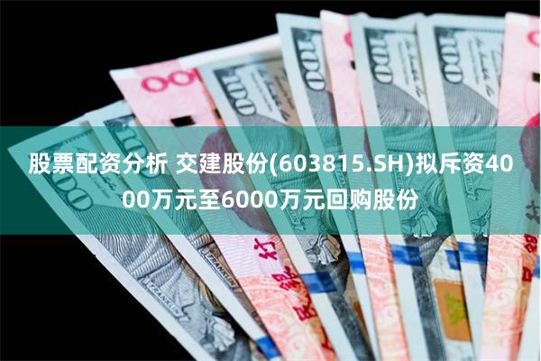 股票配资分析 交建股份(603815.SH)拟斥资4000万元至6000万元回购股份