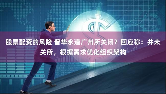 股票配资的风险 普华永道广州所关闭？回应称：并未关所，根据需求优化组织架构