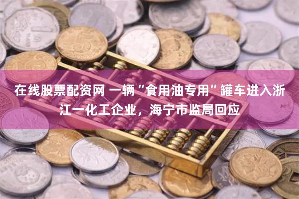 在线股票配资网 一辆“食用油专用”罐车进入浙江一化工企业，海宁市监局回应
