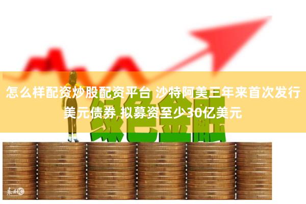 怎么样配资炒股配资平台 沙特阿美三年来首次发行美元债券 拟募资至少30亿美元