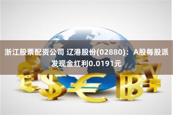 浙江股票配资公司 辽港股份(02880)：A股每股派发现金红利0.0191元