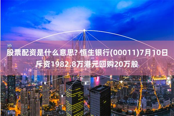 股票配资是什么意思? 恒生银行(00011)7月10日斥资1982.8万港元回购20万股