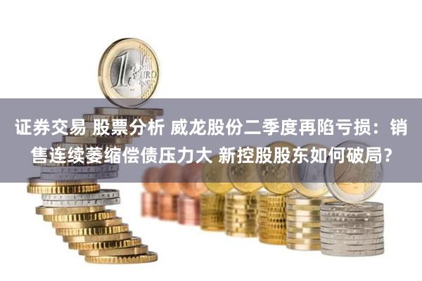 证券交易 股票分析 威龙股份二季度再陷亏损：销售连续萎缩偿债压力大 新控股股东如何破局？