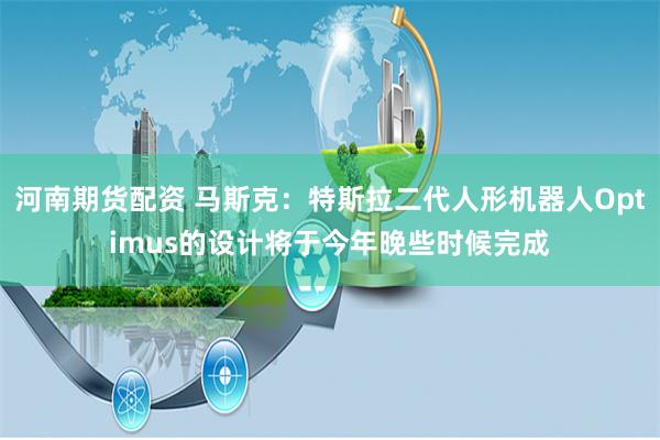 河南期货配资 马斯克：特斯拉二代人形机器人Optimus的设计将于今年晚些时候完成