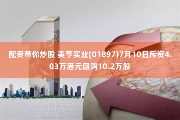 配资带你炒股 美亨实业(01897)7月10日斥资4.03万港元回购10.2万股