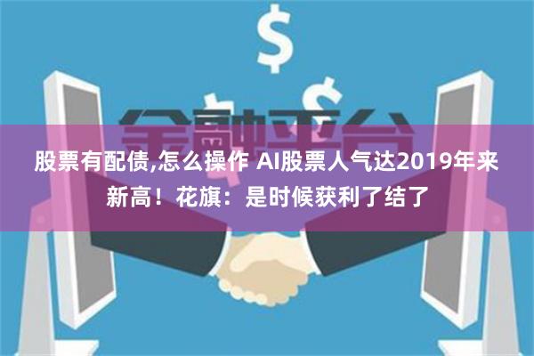 股票有配债,怎么操作 AI股票人气达2019年来新高！花旗：是时候获利了结了