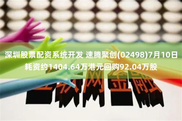 深圳股票配资系统开发 速腾聚创(02498)7月10日耗资约1404.64万港元回购92.04万股