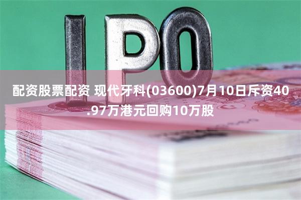 配资股票配资 现代牙科(03600)7月10日斥资40.97万港元回购10万股