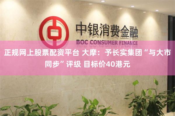 正规网上股票配资平台 大摩：予长实集团“与大市同步”评级 目标价40港元