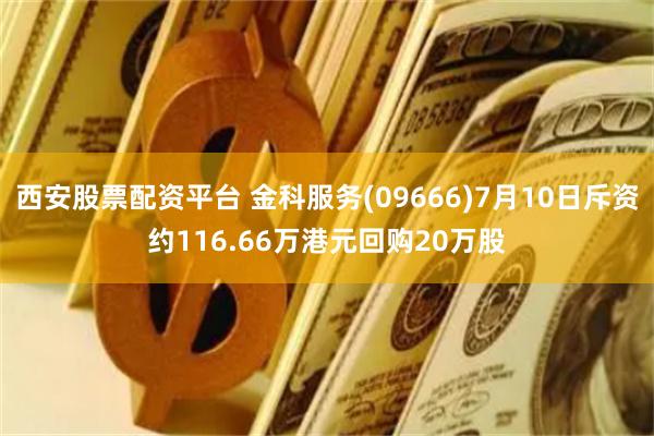 西安股票配资平台 金科服务(09666)7月10日斥资约116.66万港元回购20万股