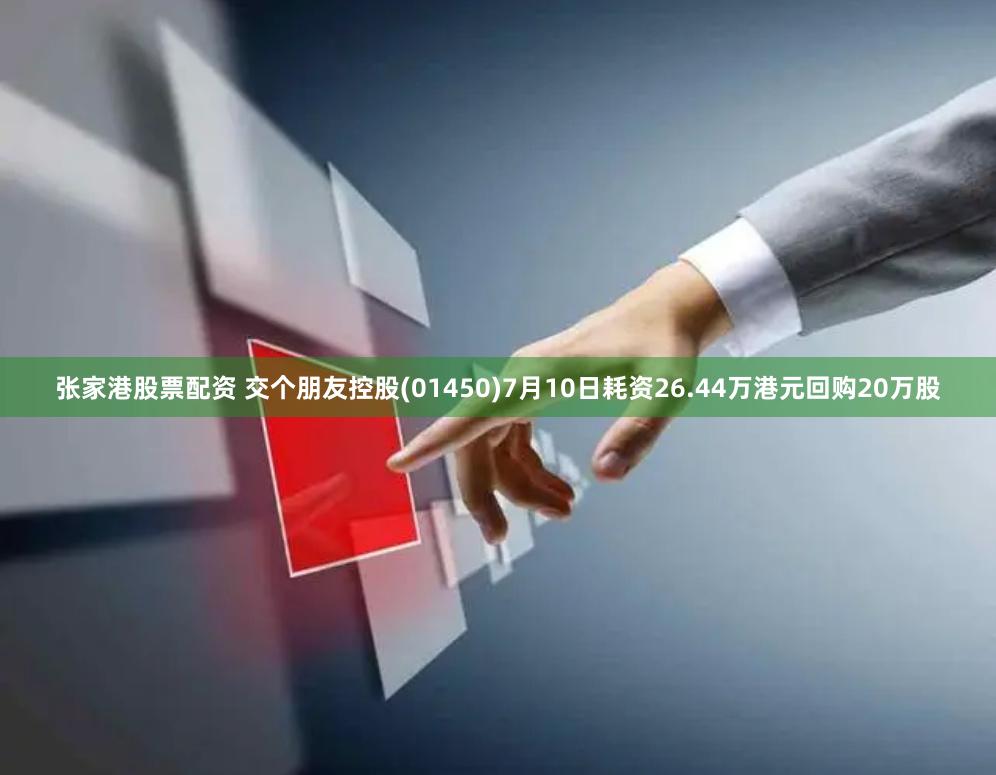 张家港股票配资 交个朋友控股(01450)7月10日耗资26.44万港元回购20万股