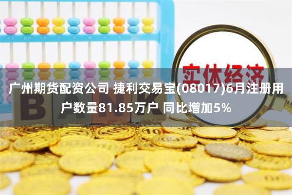 广州期货配资公司 捷利交易宝(08017)6月注册用户数量81.85万户 同比增加5%