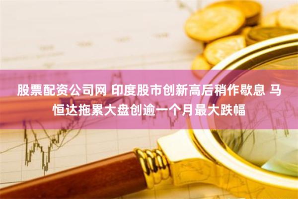 股票配资公司网 印度股市创新高后稍作歇息 马恒达拖累大盘创逾一个月最大跌幅