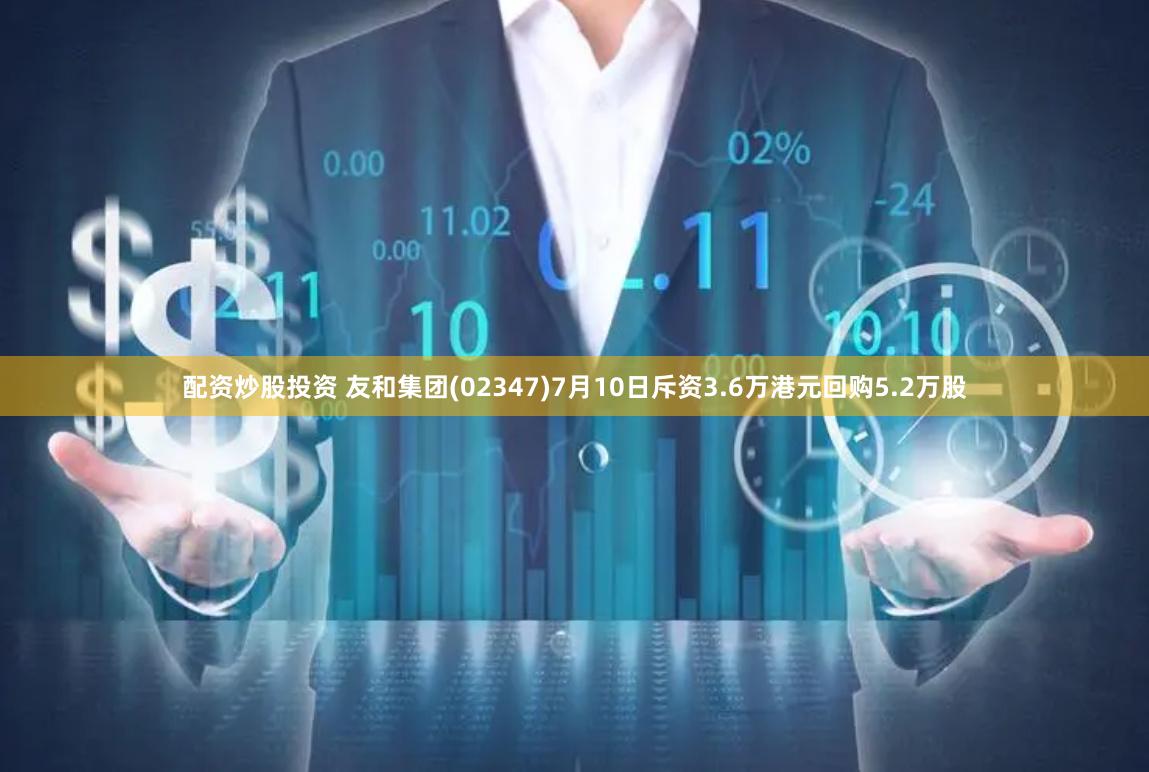 配资炒股投资 友和集团(02347)7月10日斥资3.6万港元回购5.2万股
