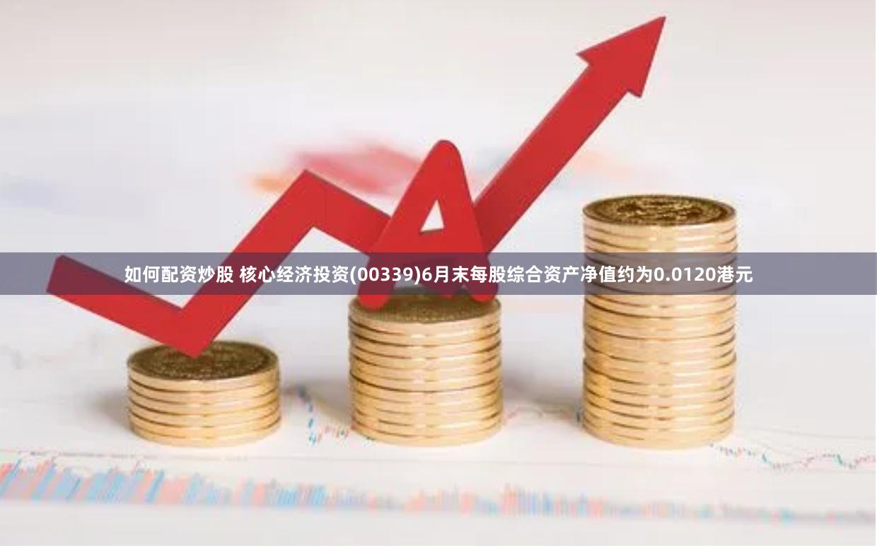如何配资炒股 核心经济投资(00339)6月末每股综合资产净值约为0.0120港元