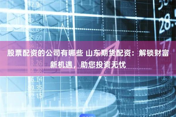 股票配资的公司有哪些 山东期货配资：解锁财富新机遇，助您投资