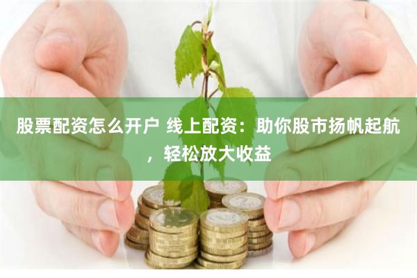 股票配资怎么开户 线上配资：助你股市扬帆起航，轻松放大收益
