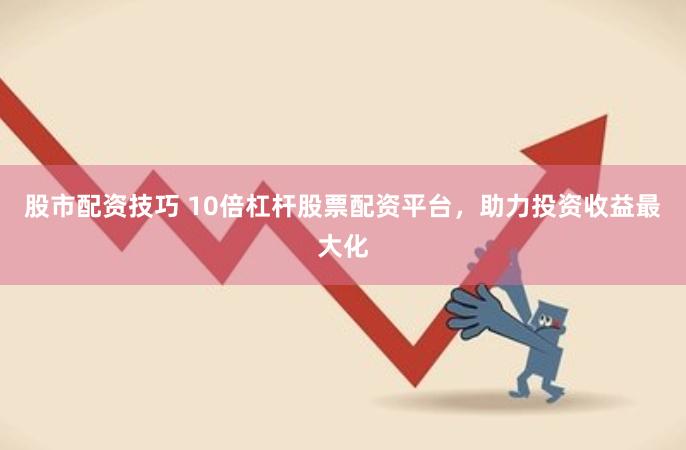 股市配资技巧 10倍杠杆股票配资平台，助力投资收益最大化