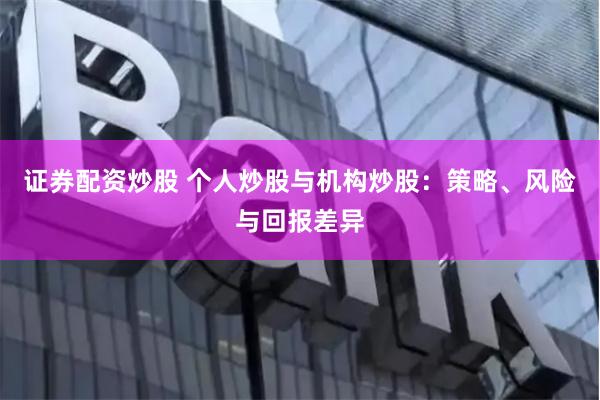 证券配资炒股 个人炒股与机构炒股：策略、风险与回报差异