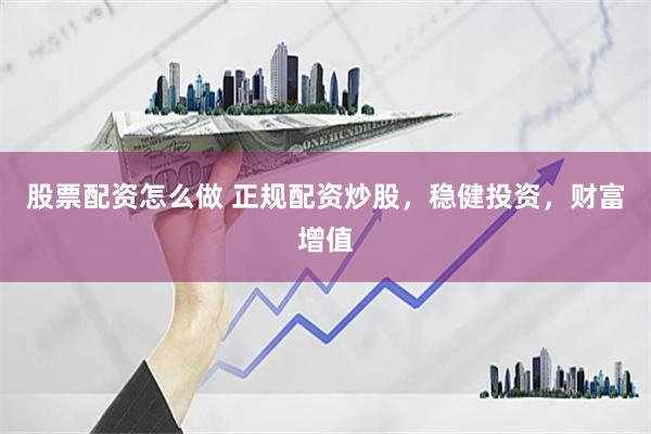 股票配资怎么做 正规配资炒股，稳健投资，财富增值