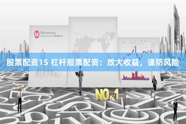 股票配资15 杠杆股票配资：放大收益，谨防风险