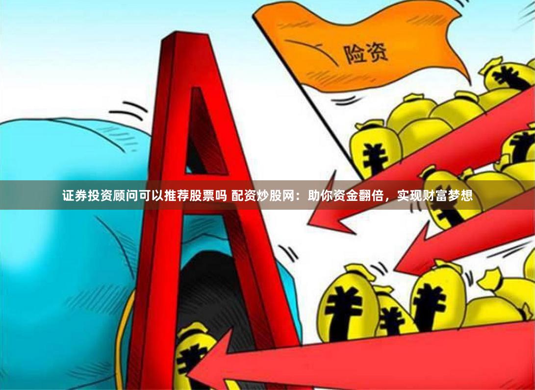证券投资顾问可以推荐股票吗 配资炒股网：助你资金翻倍，实现财