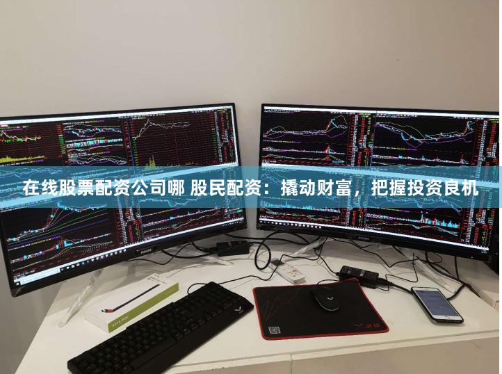 在线股票配资公司哪 股民配资：撬动财富，把握投资良机