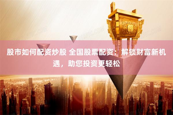 股市如何配资炒股 全国股票配资：解锁财富新机遇，助您投资更轻