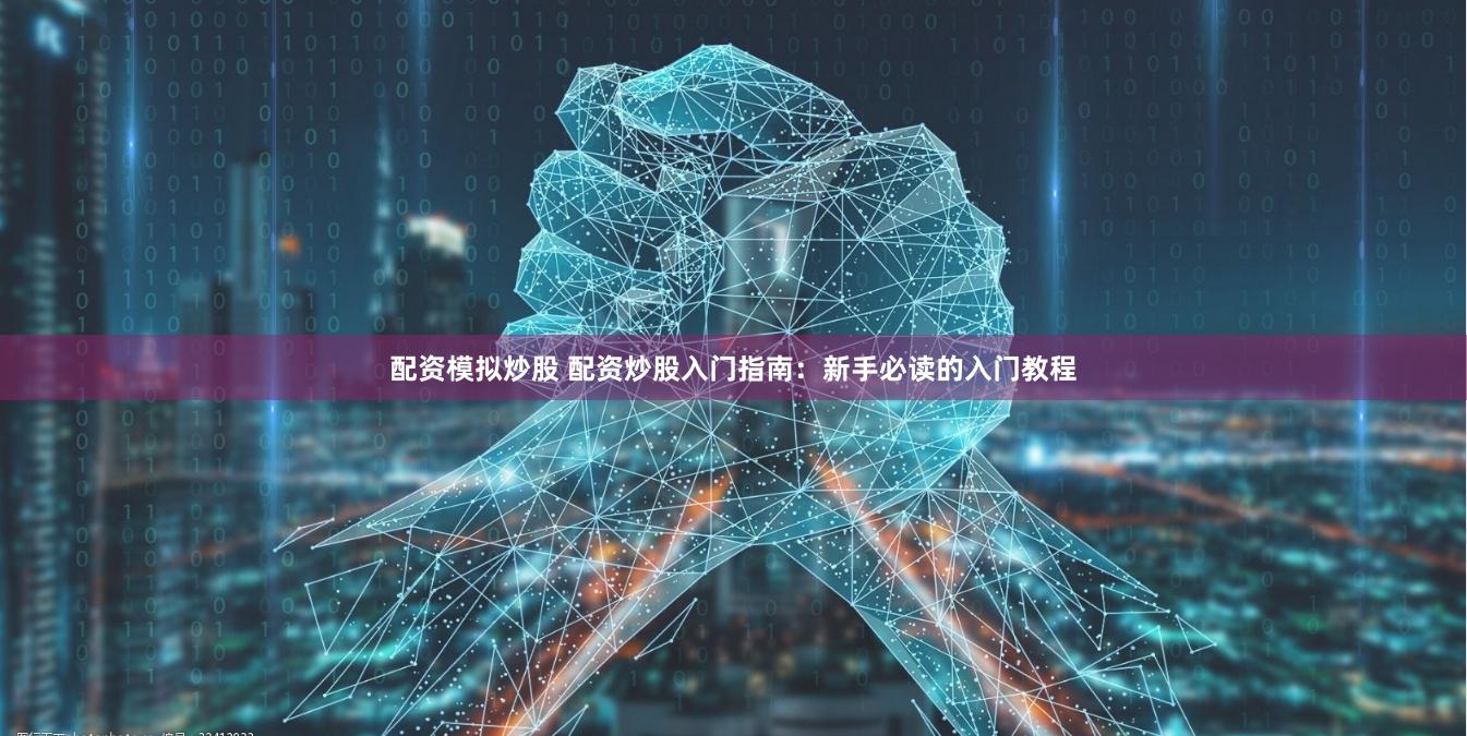 配资模拟炒股 配资炒股入门指南：新手必读的入门教程
