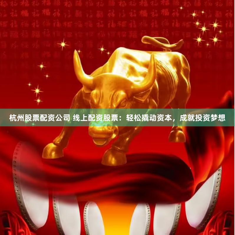 杭州股票配资公司 线上配资股票：轻松撬动资本，成就投资梦想
