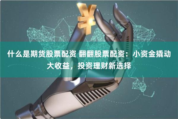 什么是期货股票配资 翻翻股票配资：小资金撬动大收益，投资理财