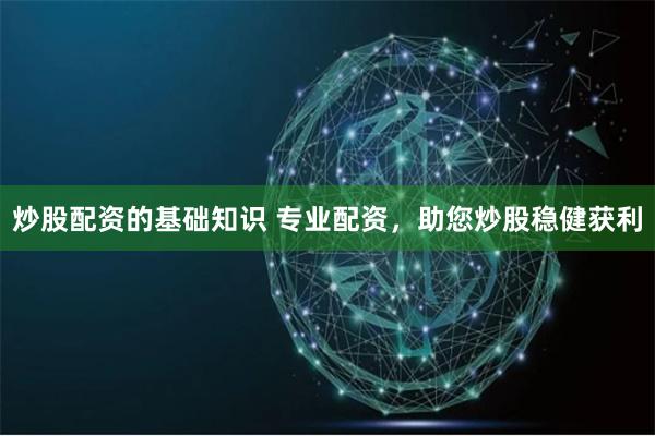 炒股配资的基础知识 专业配资，助您炒股稳健获利