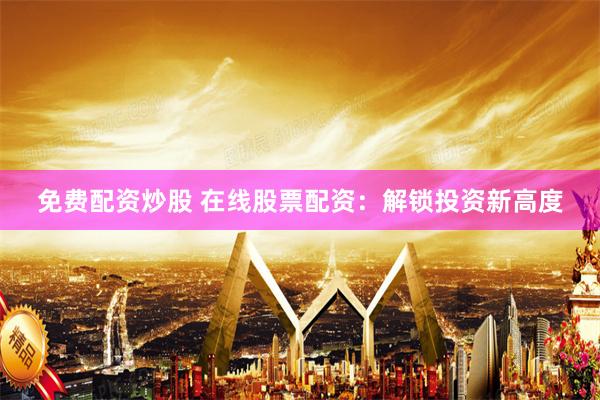 免费配资炒股 在线股票配资：解锁投资新高度