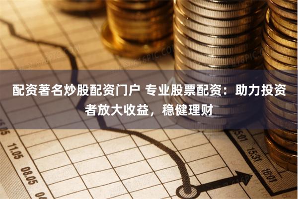 配资著名炒股配资门户 专业股票配资:助力投资者放大收益,稳健理财