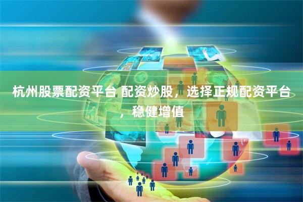 杭州股票配资平台 配资炒股，选择正规配资平台，稳健增值