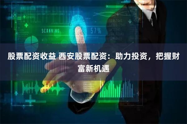 股票配资收益 西安股票配资:助力投资,把握财富新机遇