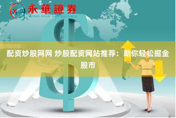 配资炒股网网 炒股配资网站推荐：助你轻松掘金股市