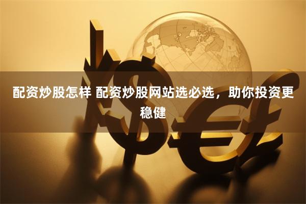 配资炒股怎样 配资炒股网站选必选，助你投资更稳健