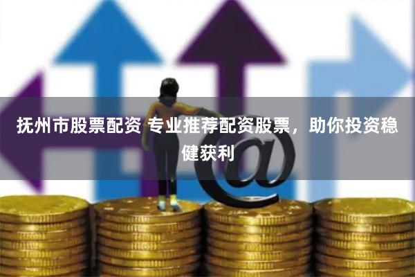 抚州市股票配资 专业推荐配资股票，助你投资稳健获利