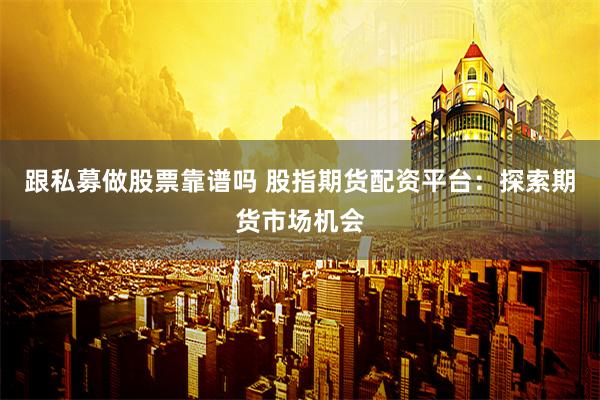 跟私募做股票靠谱吗 股指期货配资平台:探索期货市场机会