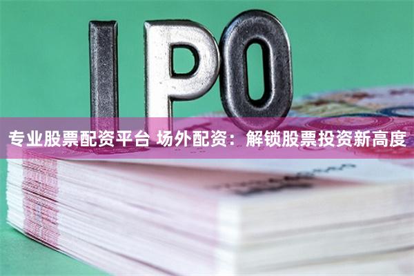 专业股票配资平台 场外配资:解锁股票投资新高度