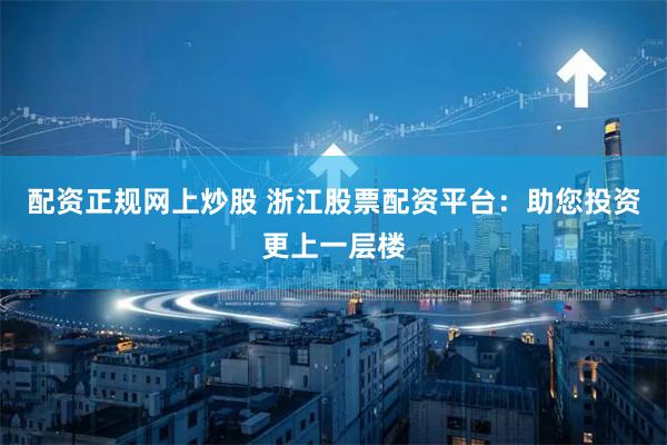 配资正规网上炒股 浙江股票配资平台:助您投资更上一层楼