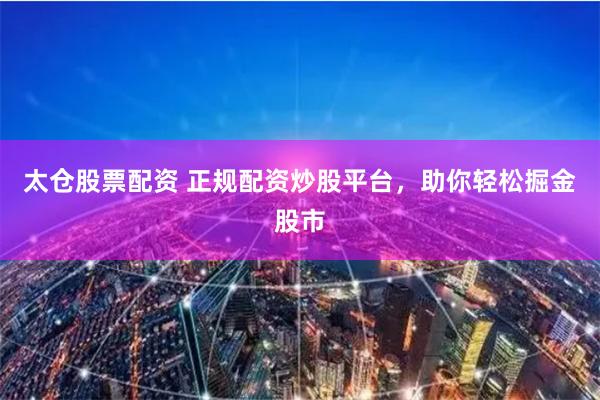 太仓股票配资 正规配资炒股平台，助你轻松掘金股市