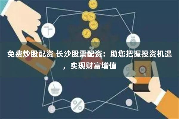 免费炒股配资 长沙股票配资:助您把握投资机遇,实现财富增值