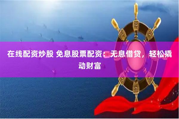 在线配资炒股 免息股票配资：无息借贷，轻松撬动财富
