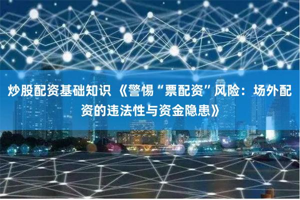 炒股配资基础知识 《警惕“票配资”风险：场外配资的违法性与资