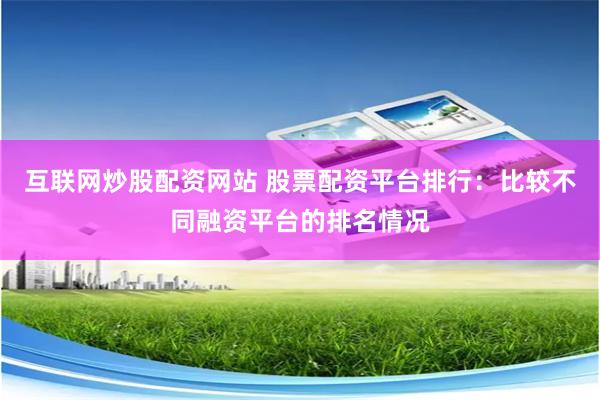 互联网炒股配资网站 股票配资平台排行：比较不同融资平台的排名