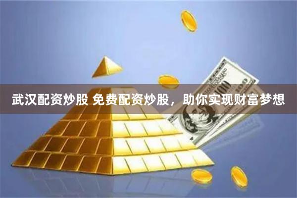 武汉配资炒股 免费配资炒股，助你实现财富梦想