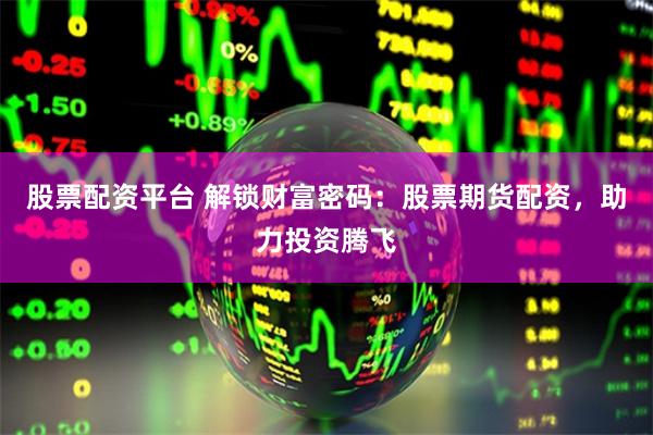 股票配资平台 解锁财富密码：股票期货配资，助力投资腾飞